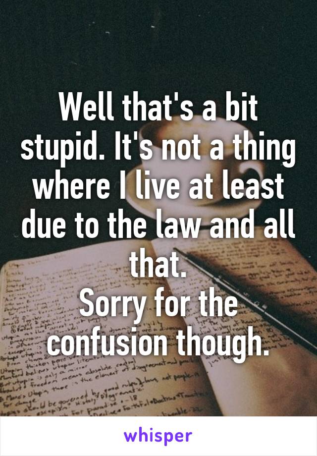 Well that's a bit stupid. It's not a thing where I live at least due to the law and all that.
Sorry for the confusion though.