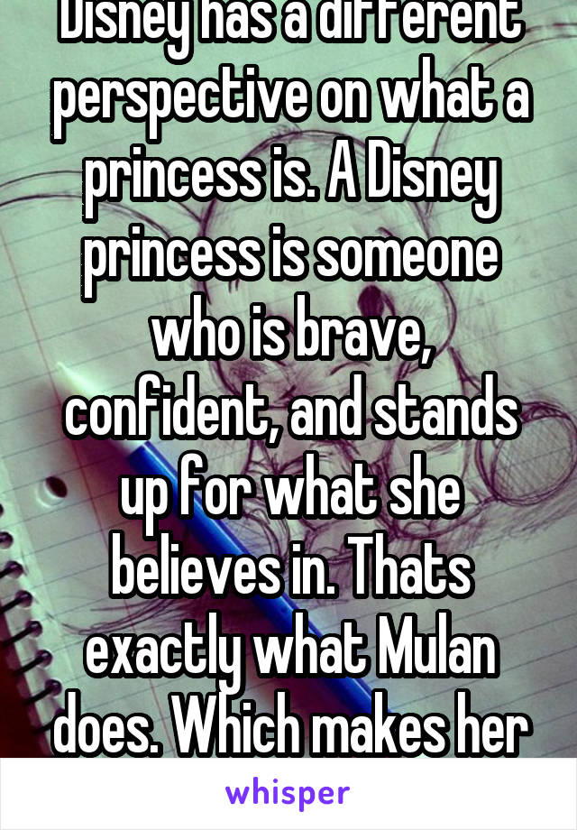 Disney has a different perspective on what a princess is. A Disney princess is someone who is brave, confident, and stands up for what she believes in. Thats exactly what Mulan does. Which makes her a Disney Princess