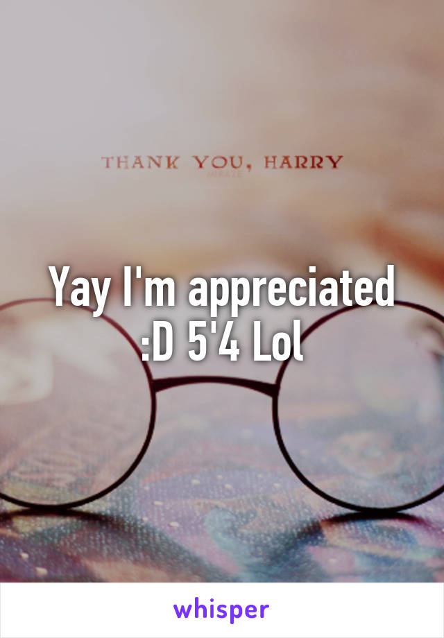 Yay I'm appreciated :D 5'4 Lol