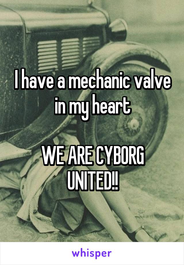 I have a mechanic valve in my heart

WE ARE CYBORG UNITED!!