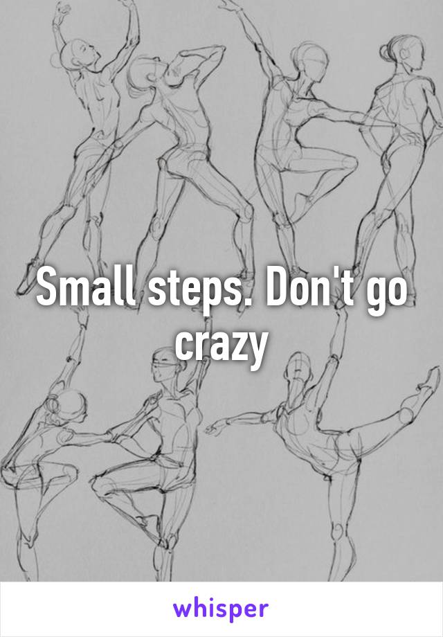 Small steps. Don't go crazy