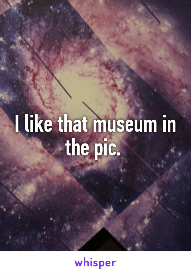 I like that museum in the pic. 