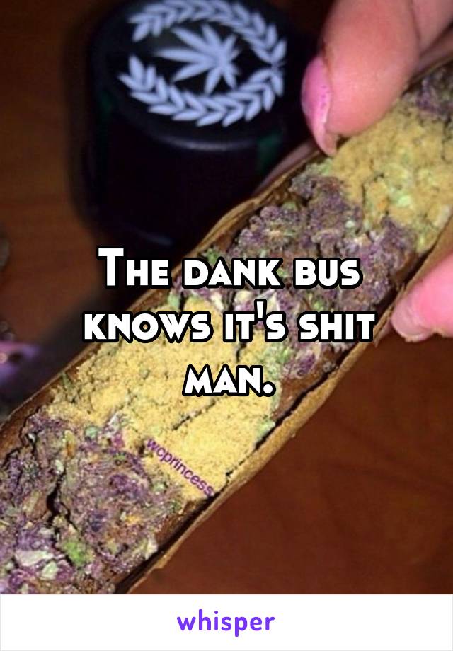 The dank bus knows it's shit man.