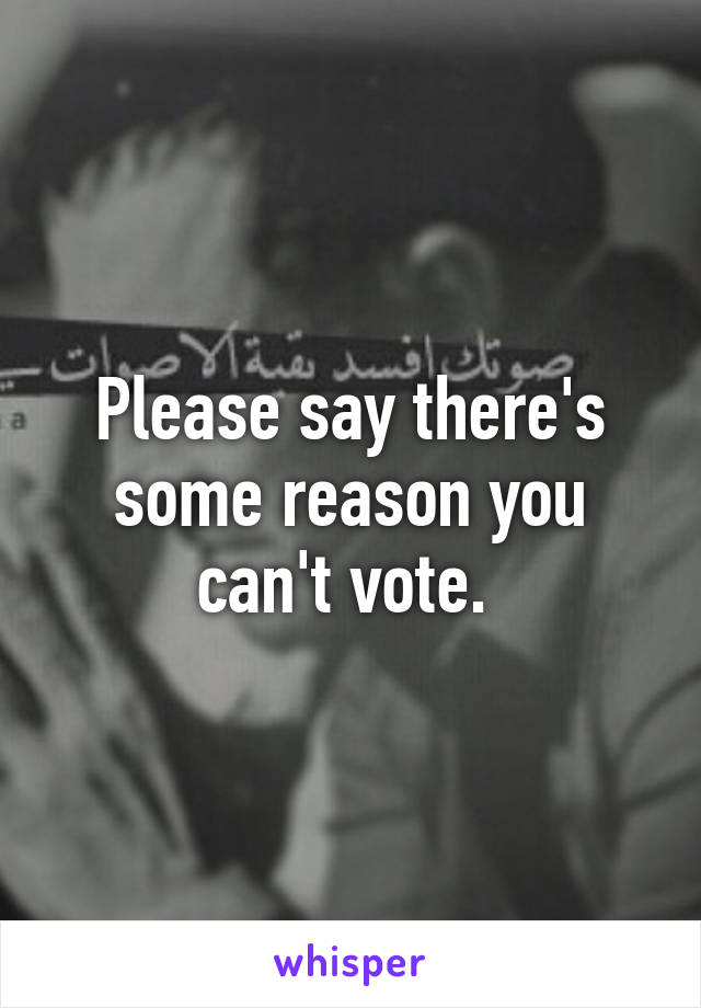 Please say there's some reason you can't vote. 