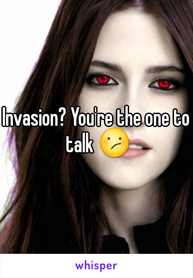 Invasion? You're the one to talk 😕