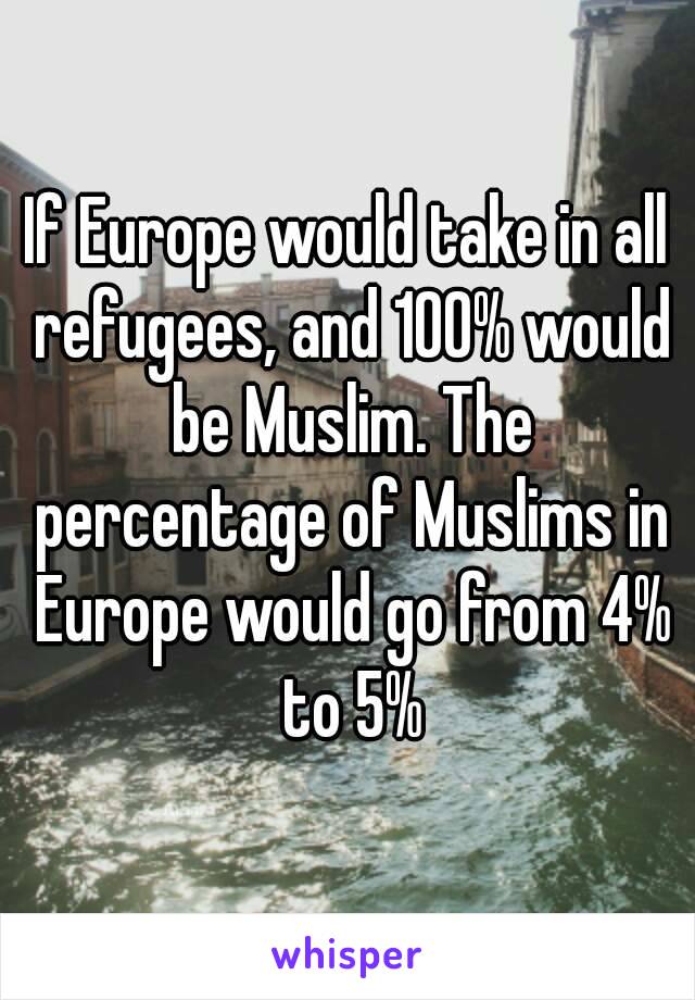 If Europe would take in all refugees, and 100% would be Muslim. The percentage of Muslims in Europe would go from 4% to 5%