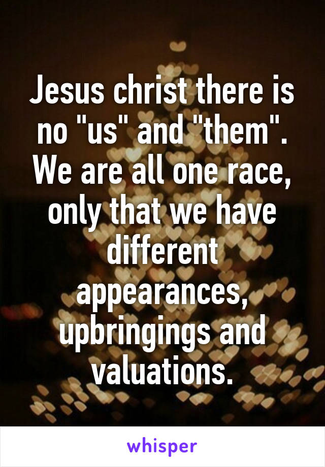 Jesus christ there is no "us" and "them". We are all one race, only that we have different appearances, upbringings and valuations.