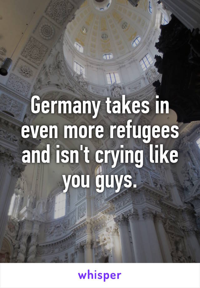 Germany takes in even more refugees and isn't crying like you guys.