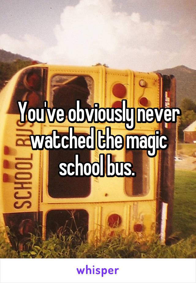 You've obviously never watched the magic school bus. 