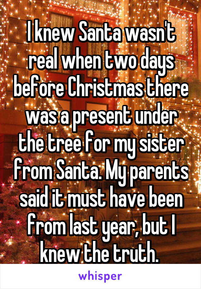 I knew Santa wasn't real when two days before Christmas there was a present under the tree for my sister from Santa. My parents said it must have been from last year, but I knew the truth. 