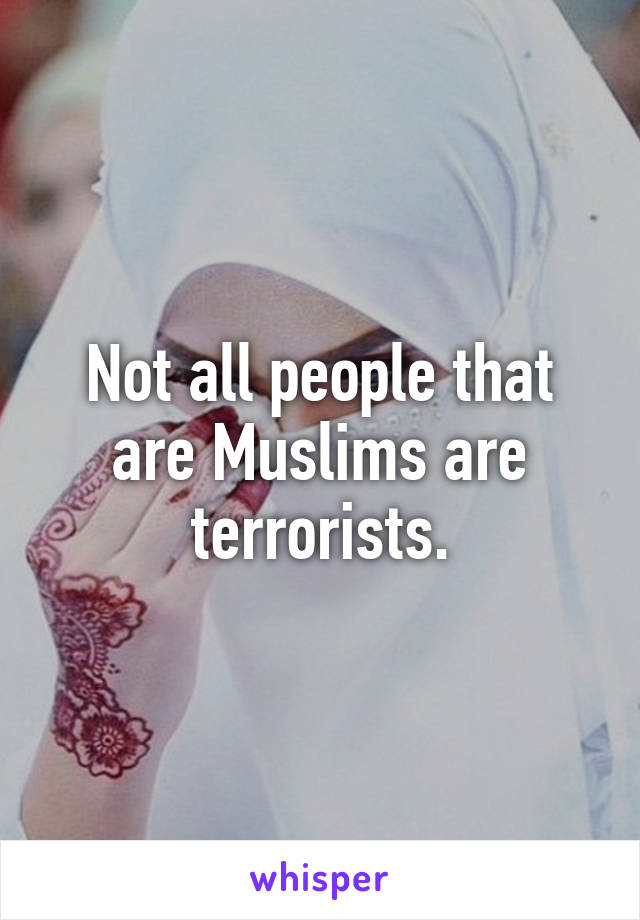 Not all people that are Muslims are terrorists.