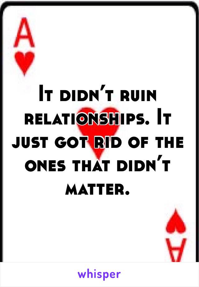 It didn’t ruin relationships. It just got rid of the ones that didn’t matter.