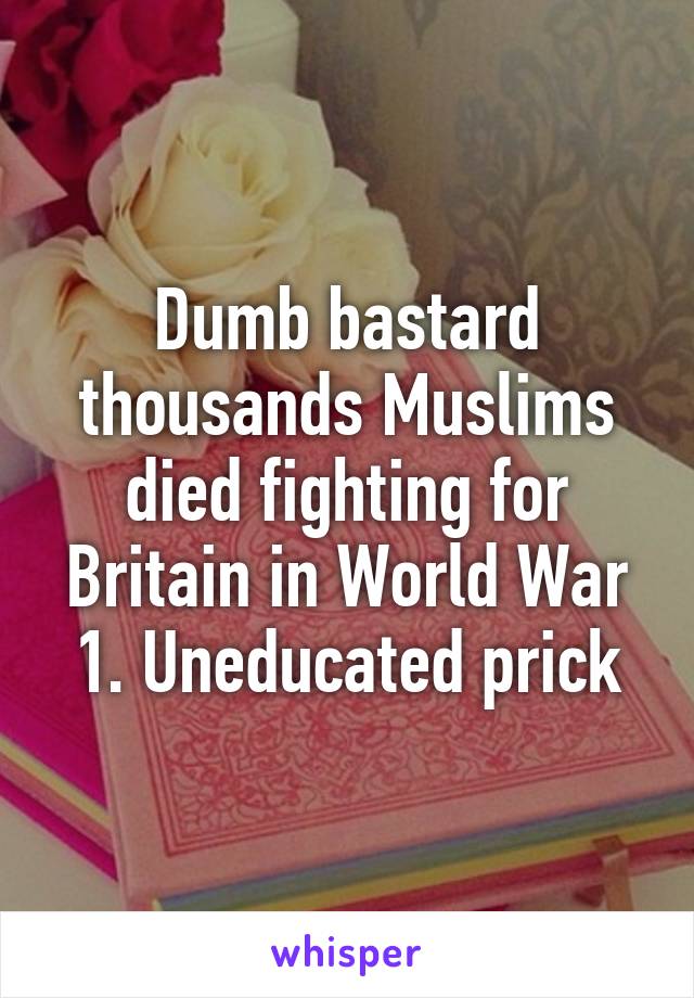 Dumb bastard thousands Muslims died fighting for Britain in World War 1. Uneducated prick