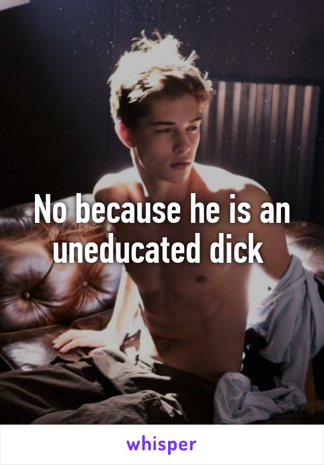 No because he is an uneducated dick 