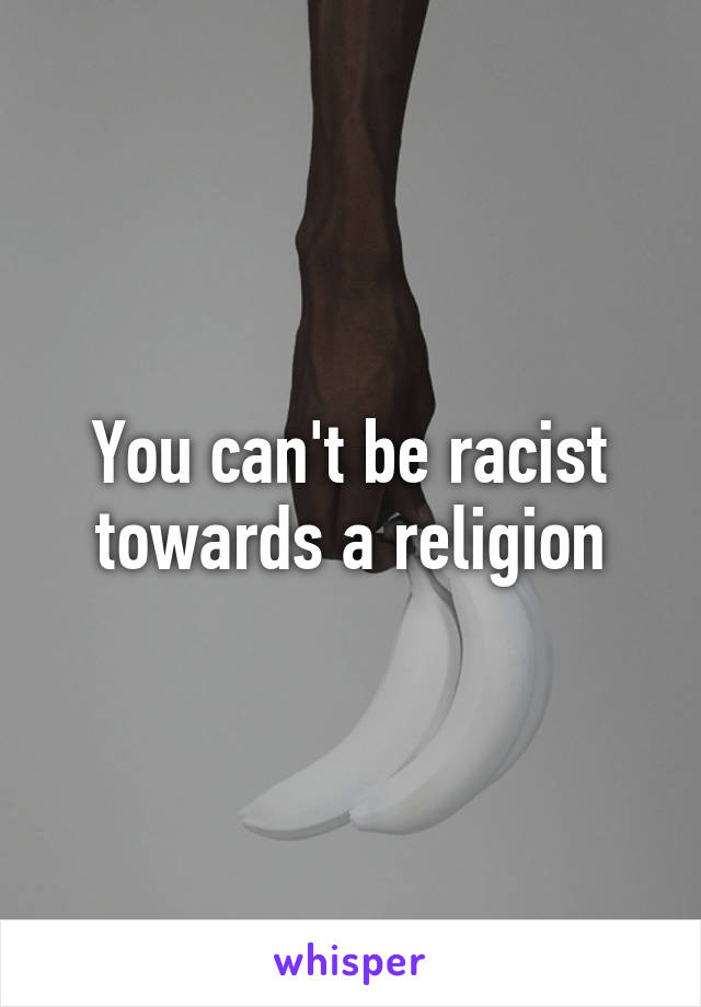 You can't be racist towards a religion