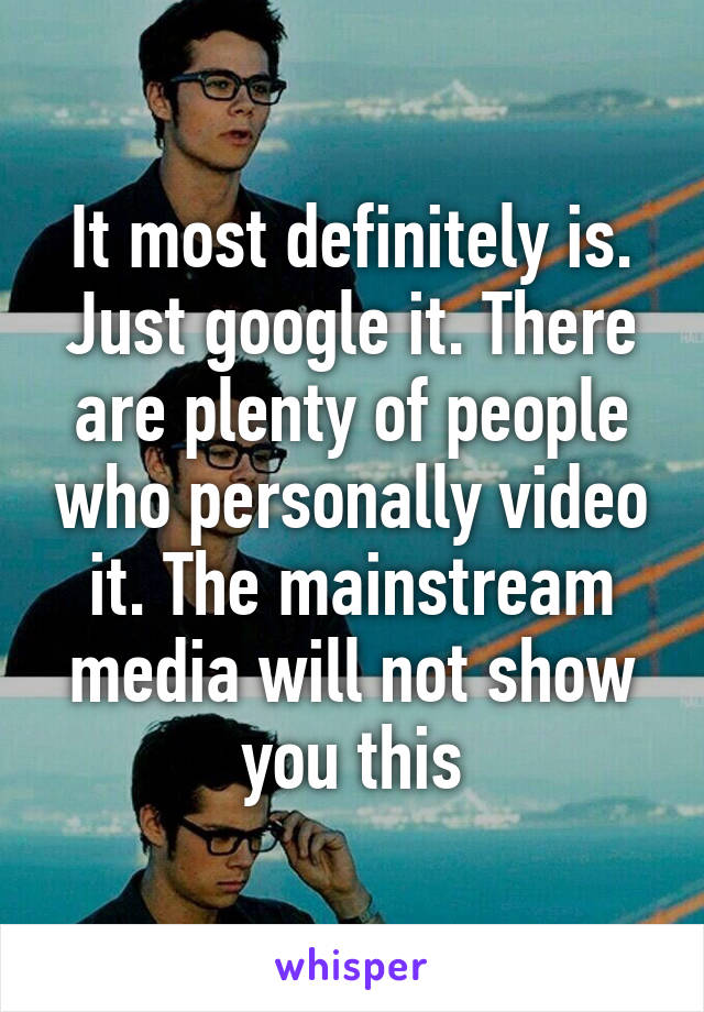 It most definitely is. Just google it. There are plenty of people who personally video it. The mainstream media will not show you this