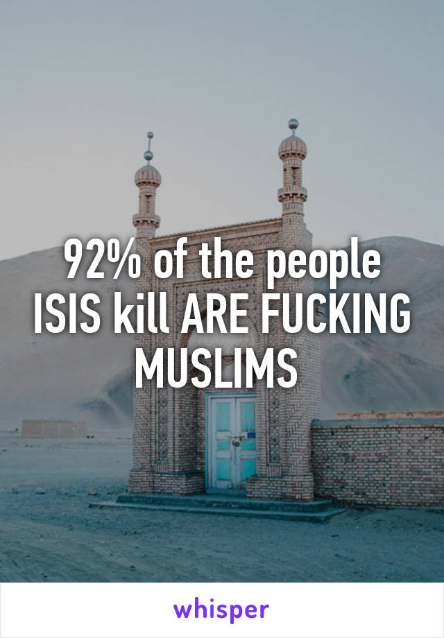 92% of the people ISIS kill ARE FUCKING MUSLIMS 