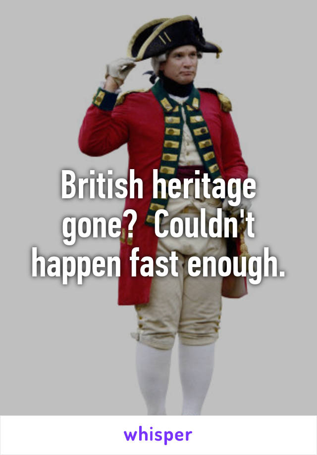 British heritage gone?  Couldn't happen fast enough.