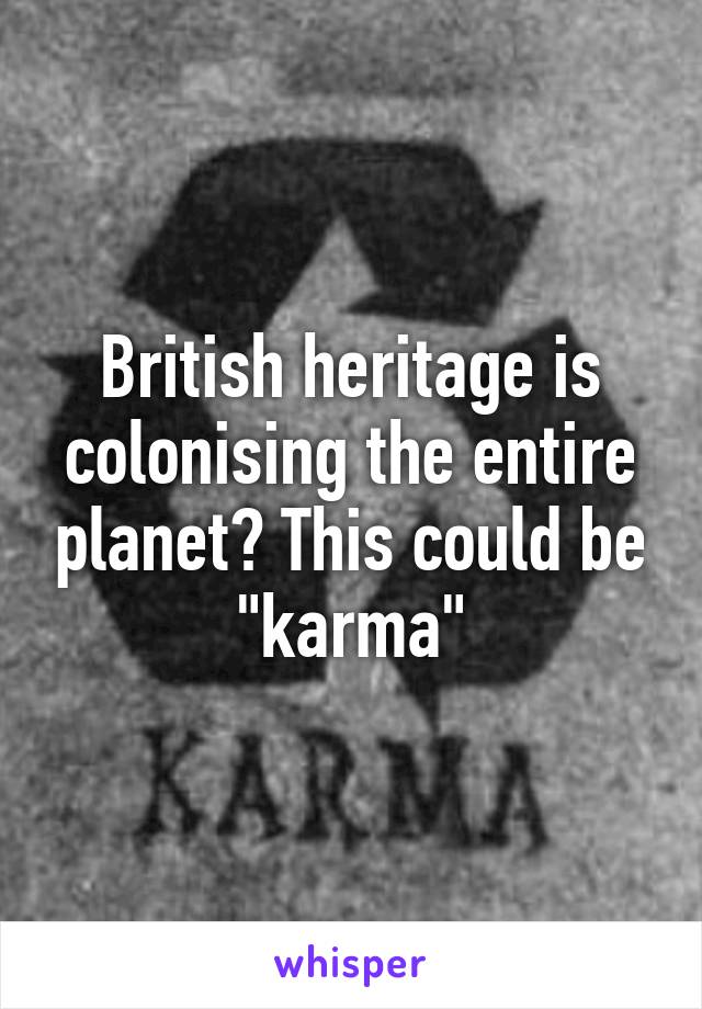 British heritage is colonising the entire planet? This could be "karma"