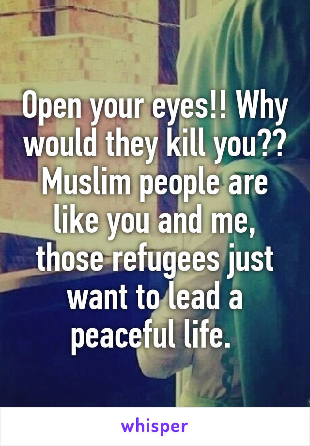 Open your eyes!! Why would they kill you?? Muslim people are like you and me, those refugees just want to lead a peaceful life. 