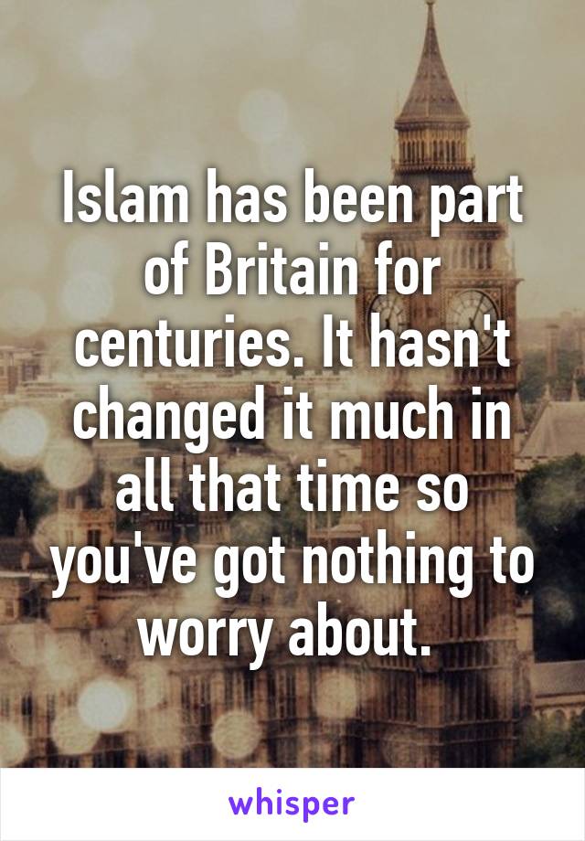 Islam has been part of Britain for centuries. It hasn't changed it much in all that time so you've got nothing to worry about. 