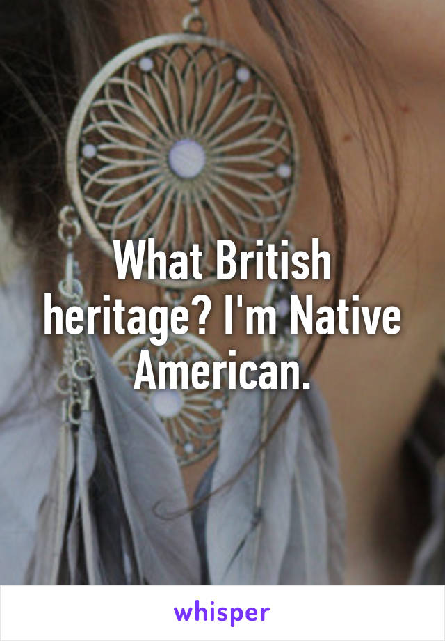 What British heritage? I'm Native American.