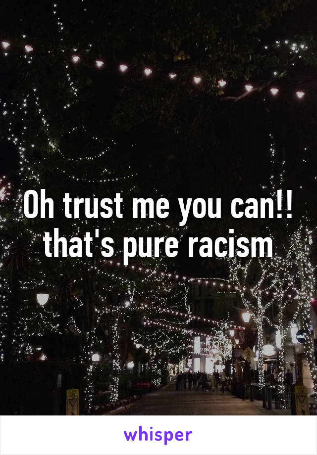 Oh trust me you can!! that's pure racism