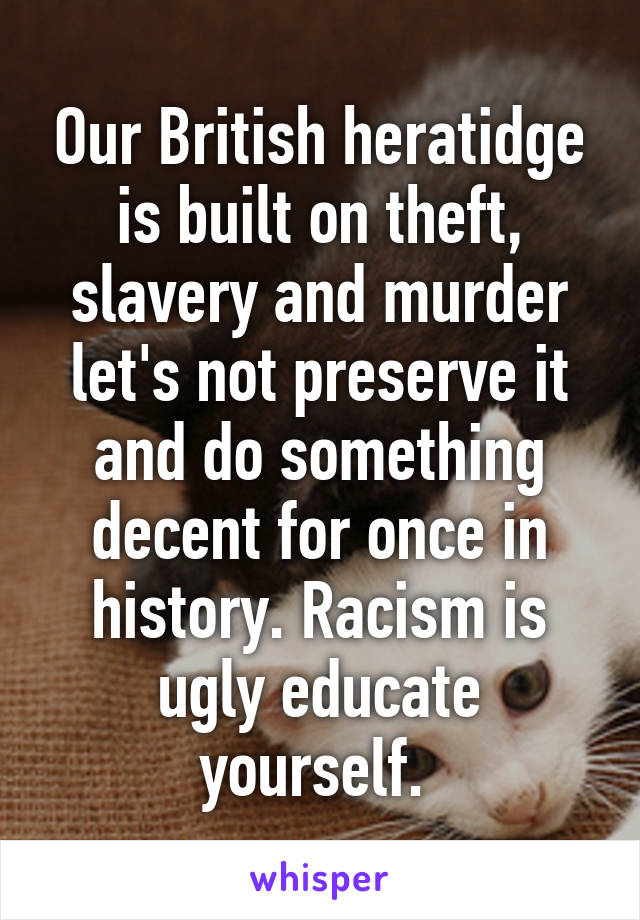 Our British heratidge is built on theft, slavery and murder let's not preserve it and do something decent for once in history. Racism is ugly educate yourself. 