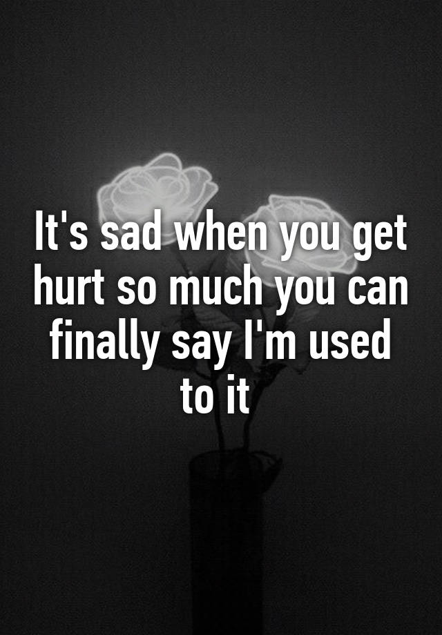 it-s-sad-when-you-get-hurt-so-much-you-can-finally-say-i-m-used-to-it