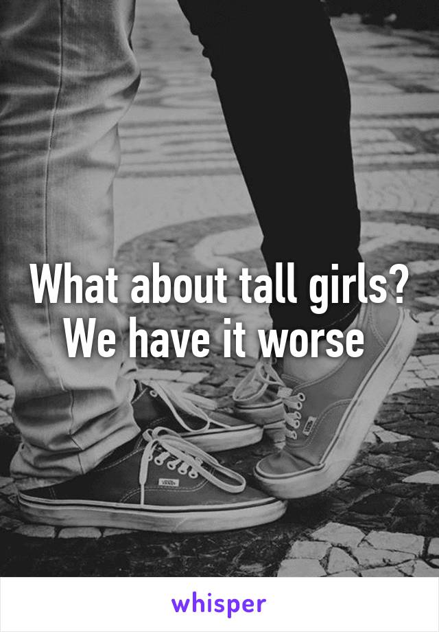 What about tall girls? We have it worse 