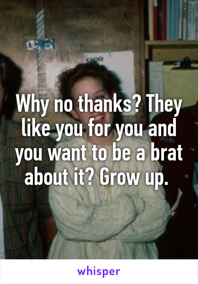 Why no thanks? They like you for you and you want to be a brat about it? Grow up. 