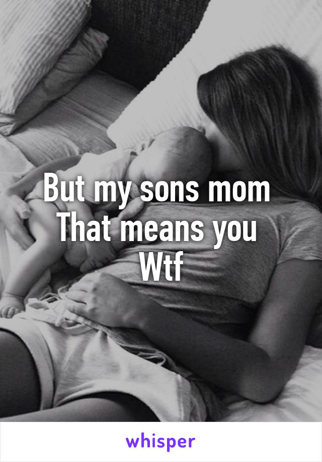 But my sons mom 
That means you 
Wtf
