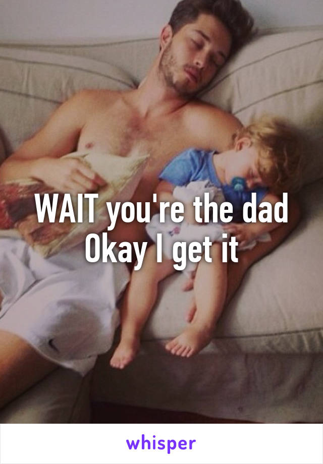 WAIT you're the dad Okay I get it