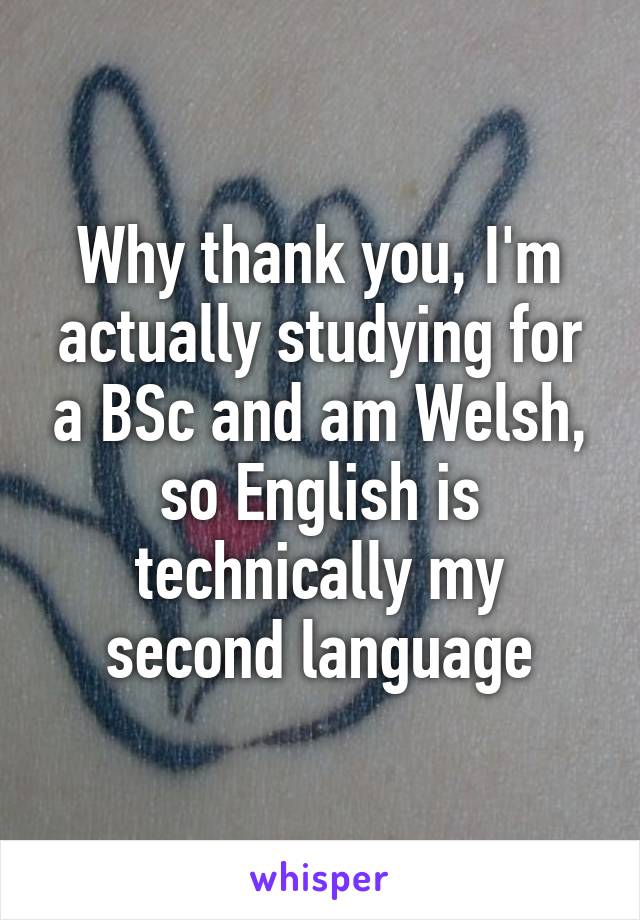 Why thank you, I'm actually studying for a BSc and am Welsh, so English is technically my second language