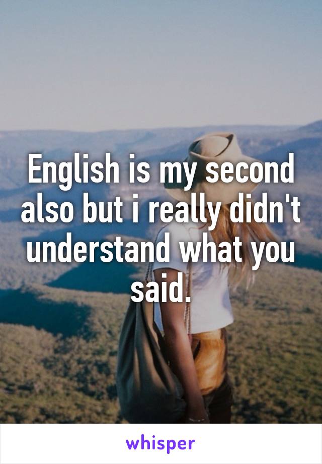 English is my second also but i really didn't understand what you said.