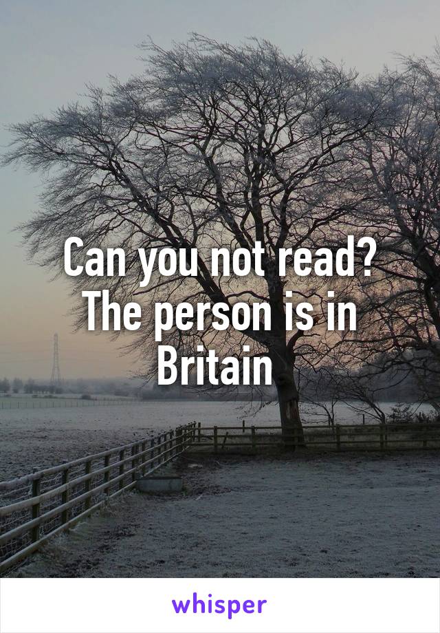 Can you not read? The person is in Britain 