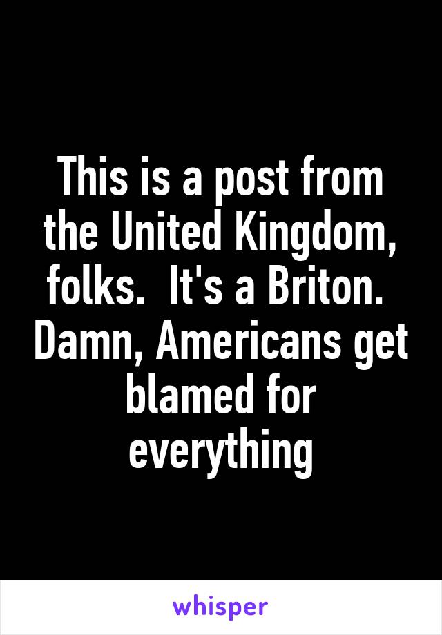 This is a post from the United Kingdom, folks.  It's a Briton.  Damn, Americans get blamed for everything