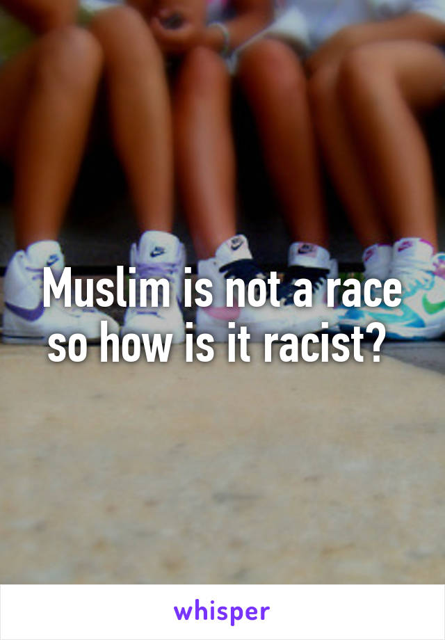 Muslim is not a race so how is it racist? 