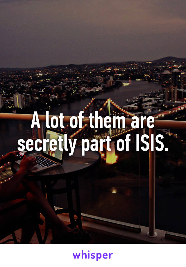 A lot of them are secretly part of ISIS.