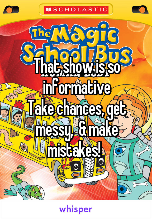 That show is so informative
Take chances, get messy,  & make mistakes!  