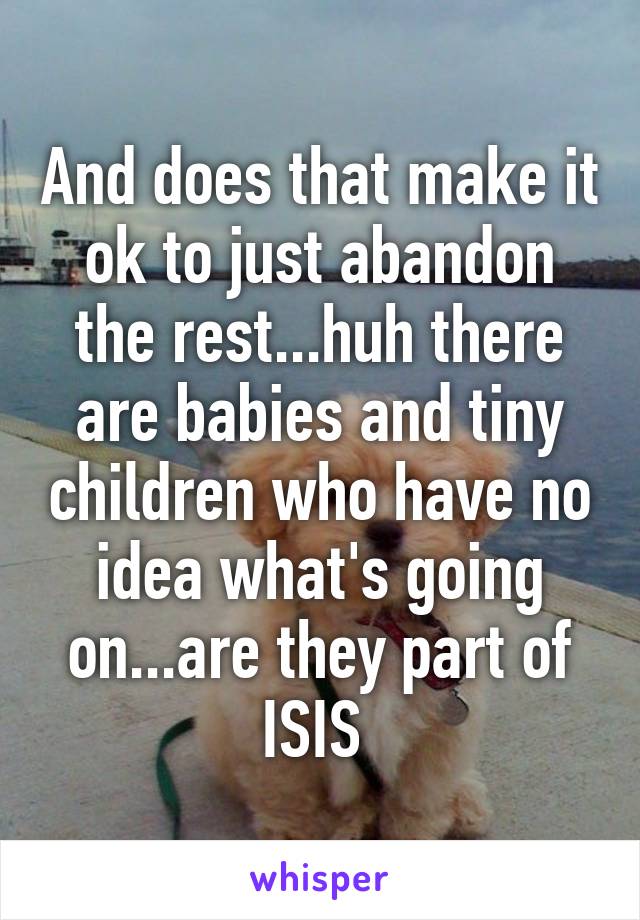 And does that make it ok to just abandon the rest...huh there are babies and tiny children who have no idea what's going on...are they part of ISIS 