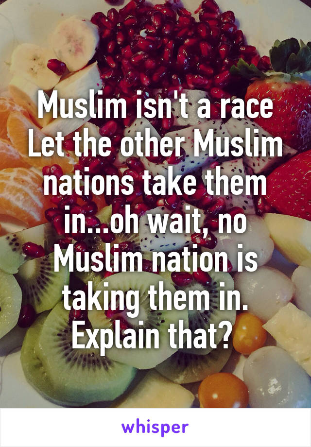 Muslim isn't a race
Let the other Muslim nations take them in...oh wait, no Muslim nation is taking them in. Explain that? 