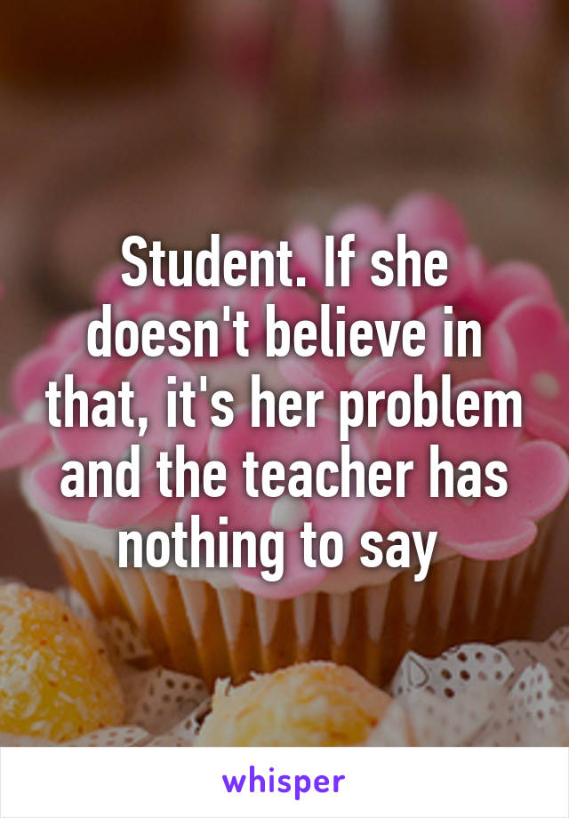 Student. If she doesn't believe in that, it's her problem and the teacher has nothing to say 