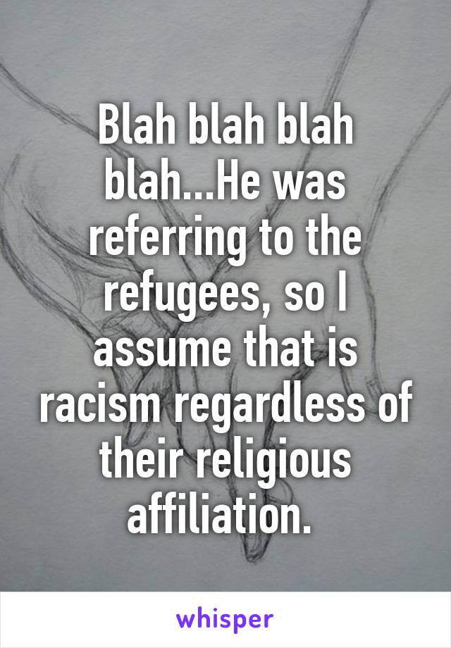 Blah blah blah blah...He was referring to the refugees, so I assume that is racism regardless of their religious affiliation. 