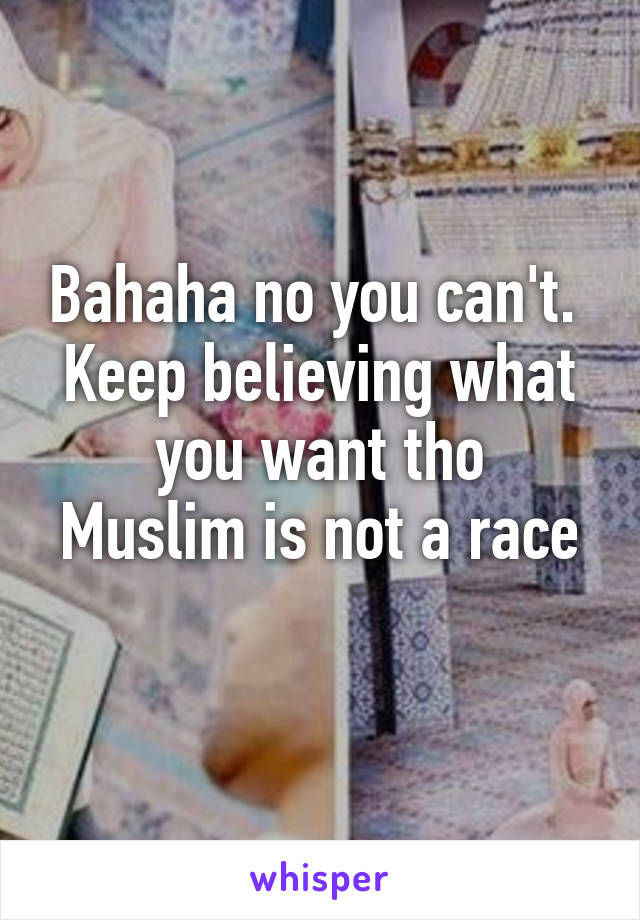 Bahaha no you can't. 
Keep believing what you want tho
Muslim is not a race
