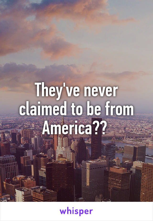 They've never claimed to be from America?? 