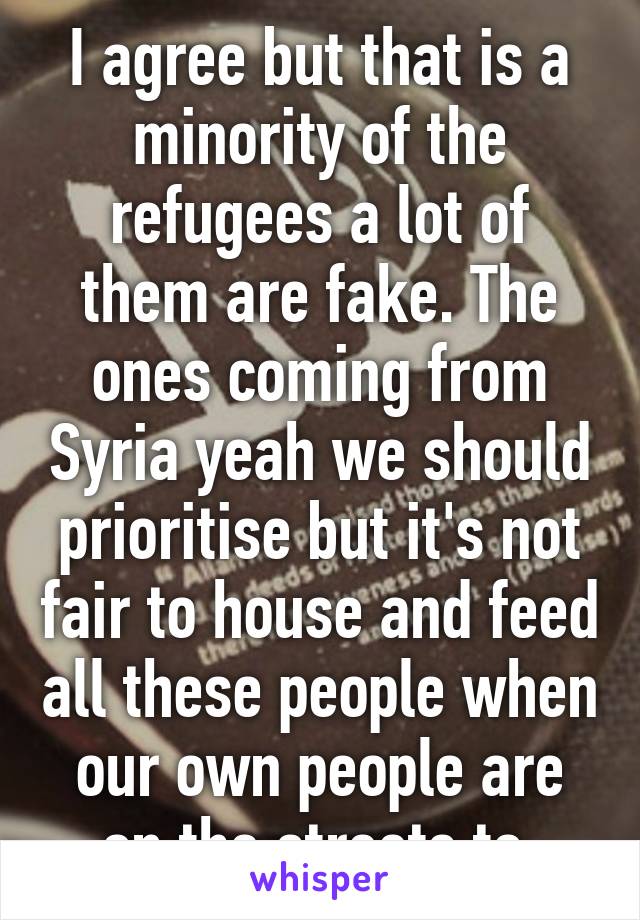 I agree but that is a minority of the refugees a lot of them are fake. The ones coming from Syria yeah we should prioritise but it's not fair to house and feed all these people when our own people are on the streets to 