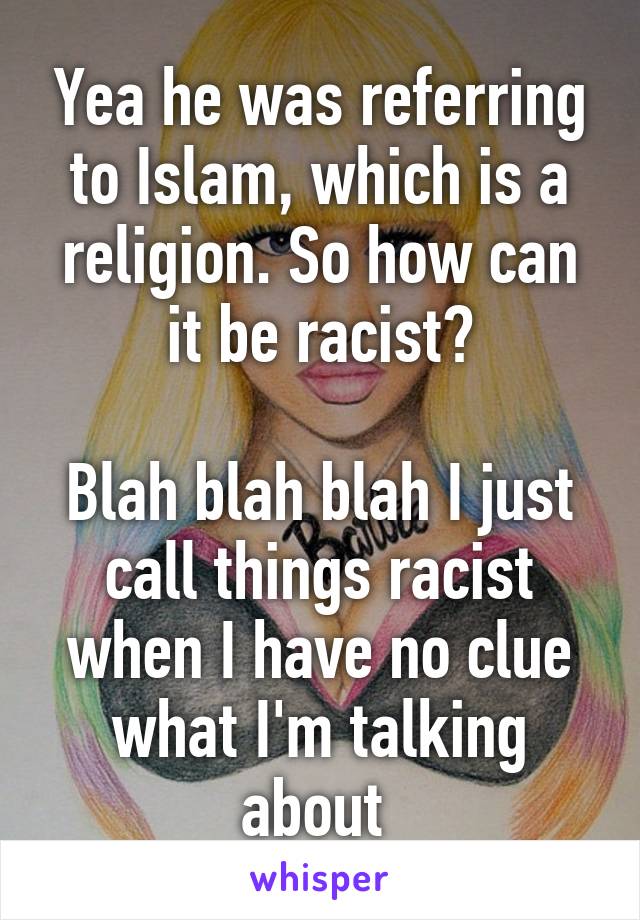 Yea he was referring to Islam, which is a religion. So how can it be racist?

Blah blah blah I just call things racist when I have no clue what I'm talking about 