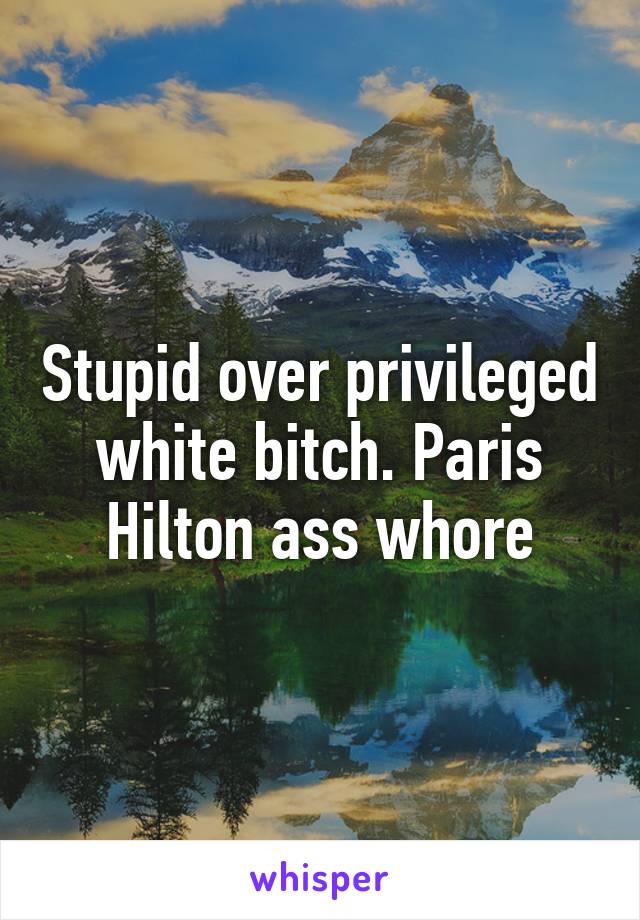 Stupid over privileged white bitch. Paris Hilton ass whore