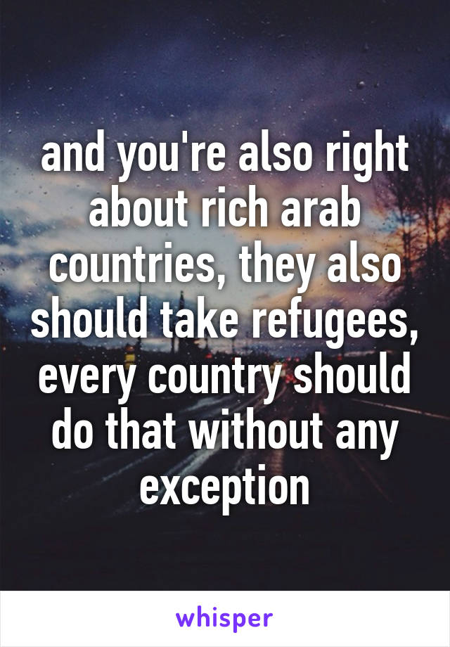 and you're also right about rich arab countries, they also should take refugees, every country should do that without any exception